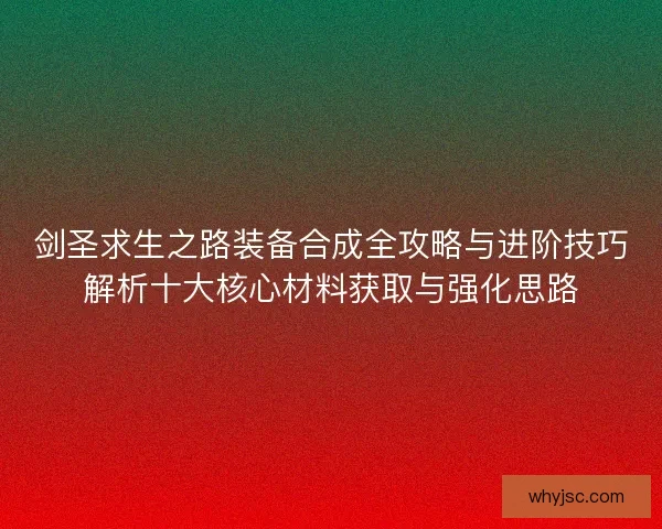 剑圣求生之路装备合成全攻略与进阶技巧解析十大核心材料获取与强化思路