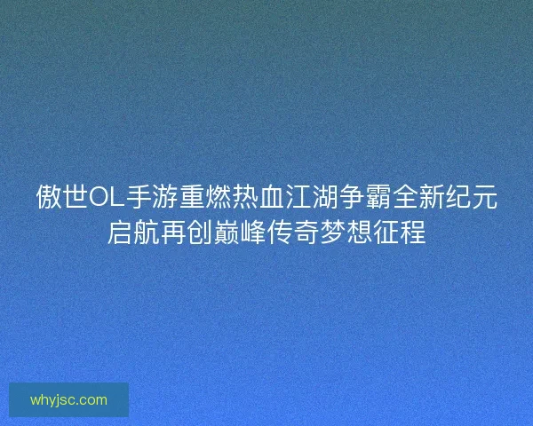 傲世OL手游重燃热血江湖争霸全新纪元启航再创巅峰传奇梦想征程