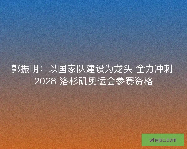 郭振明：以国家队建设为龙头 全力冲刺 2028 洛杉矶奥运会参赛资格