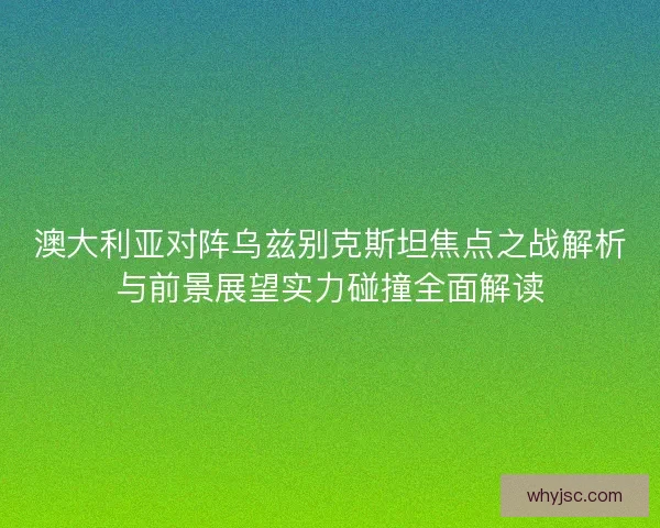 澳大利亚对阵乌兹别克斯坦焦点之战解析与前景展望实力碰撞全面解读