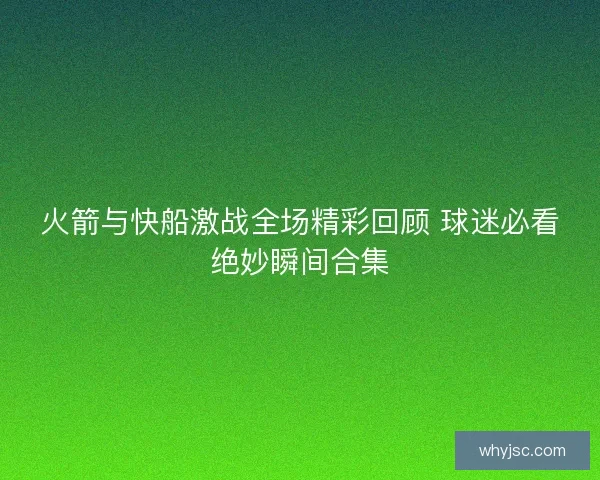 火箭与快船激战全场精彩回顾 球迷必看绝妙瞬间合集