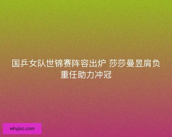 国乒女队世锦赛阵容出炉 莎莎曼昱肩负重任助力冲冠