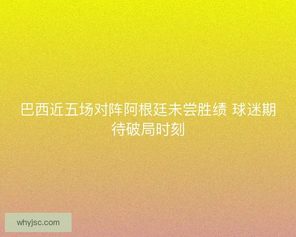 巴西近五场对阵阿根廷未尝胜绩 球迷期待破局时刻