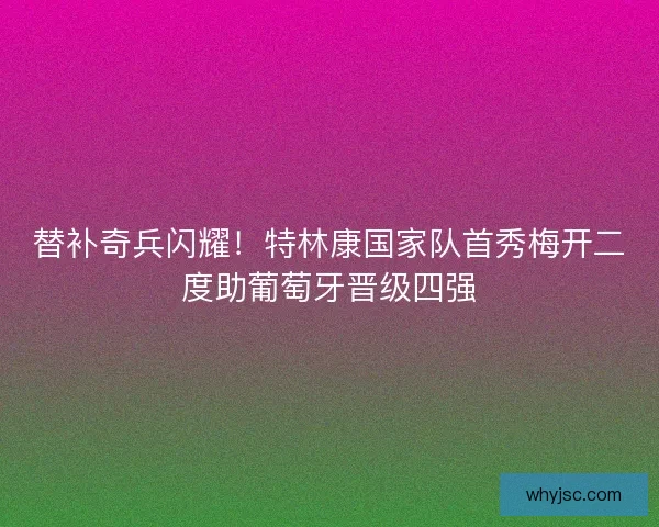 替补奇兵闪耀！特林康国家队首秀梅开二度助葡萄牙晋级四强