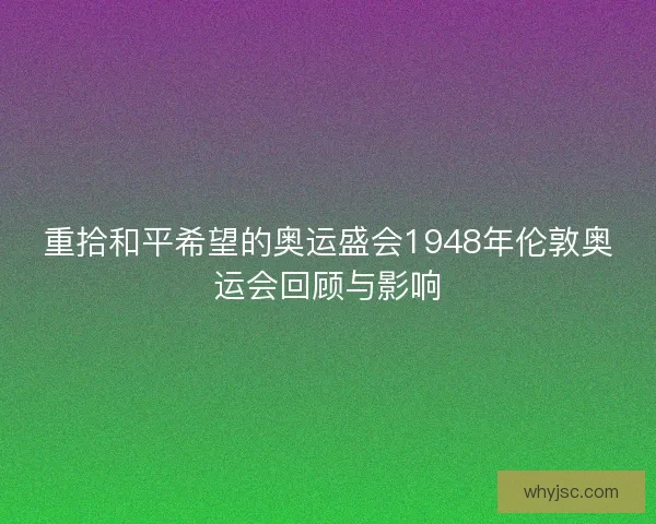 重拾和平希望的奥运盛会1948年伦敦奥运会回顾与影响