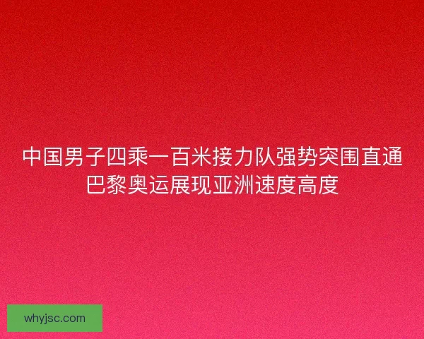 中国男子四乘一百米接力队强势突围直通巴黎奥运展现亚洲速度高度