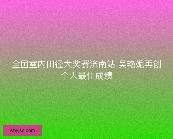 全国室内田径大奖赛济南站 吴艳妮再创个人最佳成绩