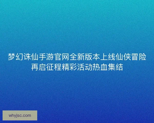 梦幻诛仙手游官网全新版本上线仙侠冒险再启征程精彩活动热血集结