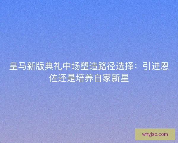 皇马新版典礼中场塑造路径选择：引进恩佐还是培养自家新星