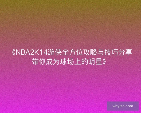 《NBA2K14游侠全方位攻略与技巧分享带你成为球场上的明星》